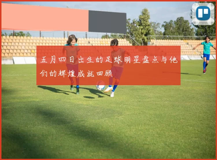 五月四日出生的足球明星盘点与他们的辉煌成就回顾