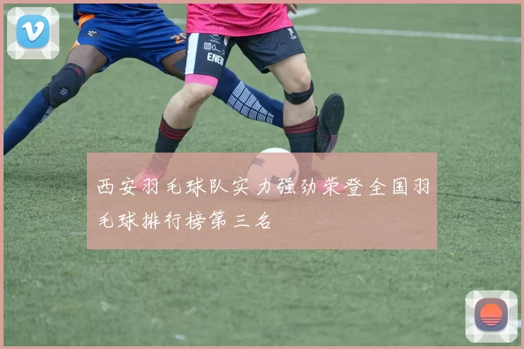 西安羽毛球队实力强劲荣登全国羽毛球排行榜第三名