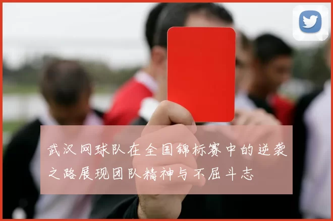 武汉网球队在全国锦标赛中的逆袭之路展现团队精神与不屈斗志