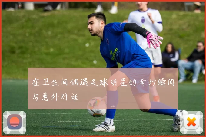 在卫生间偶遇足球明星的奇妙瞬间与意外对话