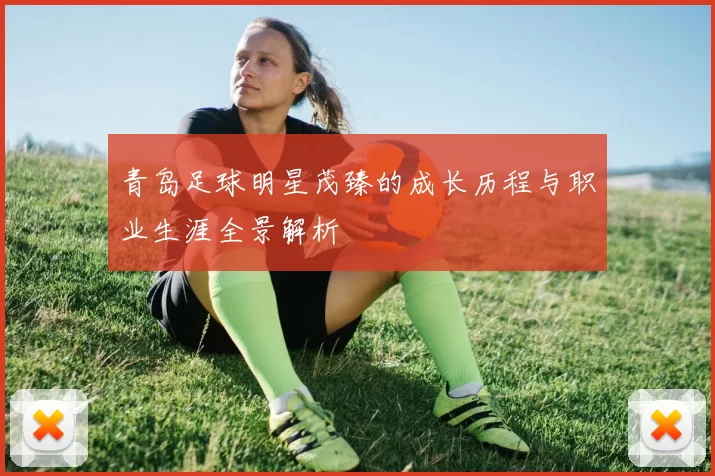 青岛足球明星茂臻的成长历程与职业生涯全景解析