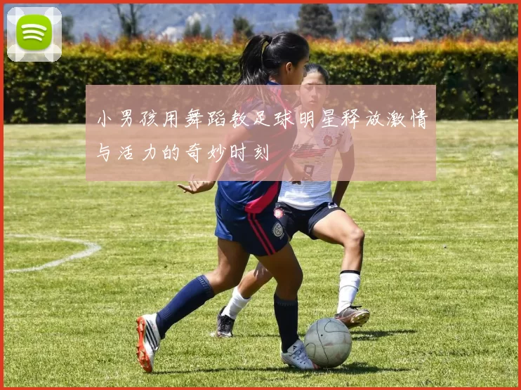 小男孩用舞蹈教足球明星释放激情与活力的奇妙时刻