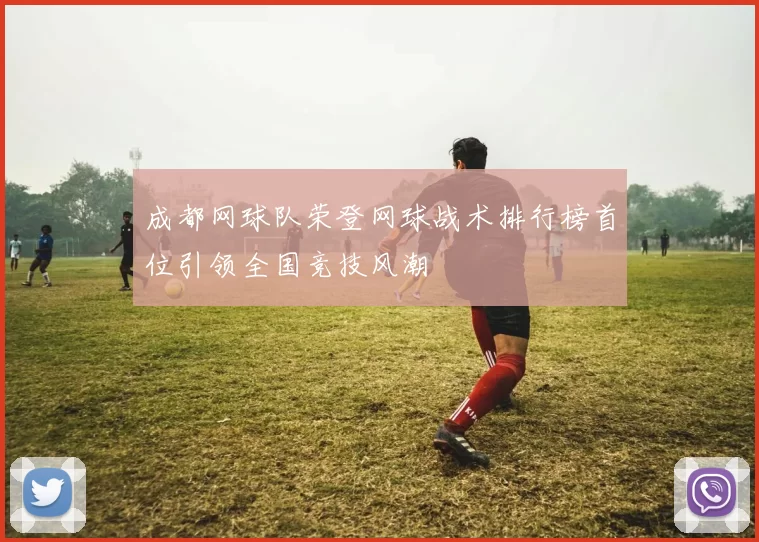 成都网球队荣登网球战术排行榜首位引领全国竞技风潮