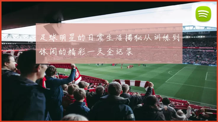 足球明星的日常生活揭秘从训练到休闲的精彩一天全记录