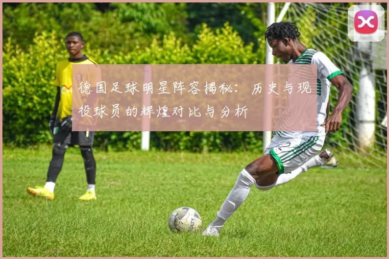 德国足球明星阵容揭秘：历史与现役球员的辉煌对比与分析