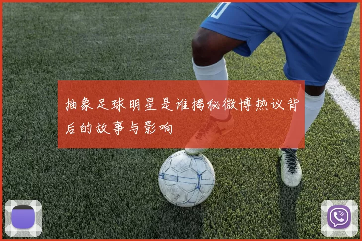抽象足球明星是谁揭秘微博热议背后的故事与影响