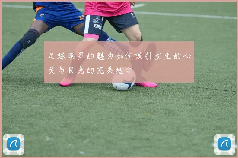 足球明星的魅力如何吸引女生的心灵与目光的完美结合