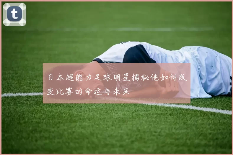 日本超能力足球明星揭秘他如何改变比赛的命运与未来