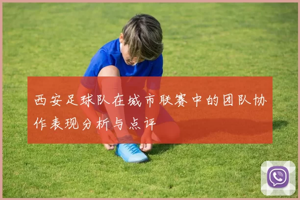 西安足球队在城市联赛中的团队协作表现分析与点评