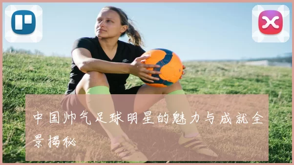 中国帅气足球明星的魅力与成就全景揭秘