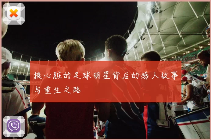换心脏的足球明星背后的感人故事与重生之路