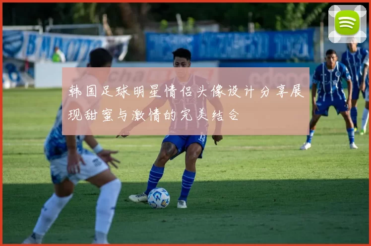 韩国足球明星情侣头像设计分享展现甜蜜与激情的完美结合