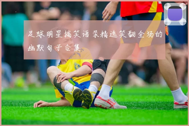 足球明星搞笑语录精选笑翻全场的幽默句子合集