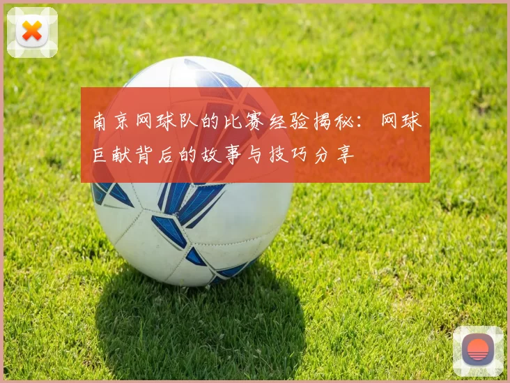 南京网球队的比赛经验揭秘：网球巨献背后的故事与技巧分享