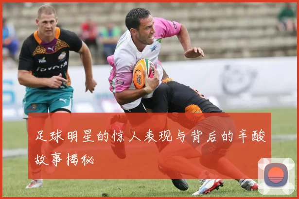 足球明星的惊人表现与背后的辛酸故事揭秘