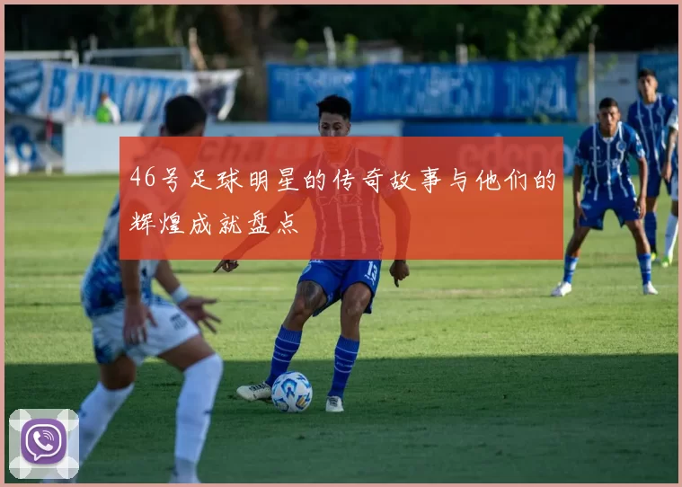 46号足球明星的传奇故事与他们的辉煌成就盘点