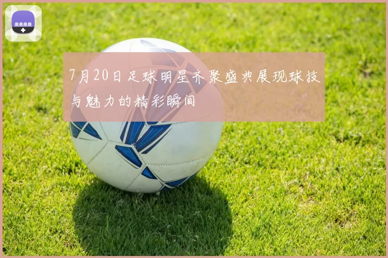 7月20日足球明星齐聚盛典展现球技与魅力的精彩瞬间