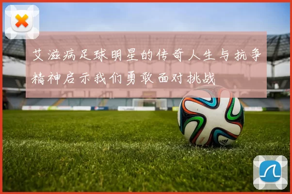 艾滋病足球明星的传奇人生与抗争精神启示我们勇敢面对挑战