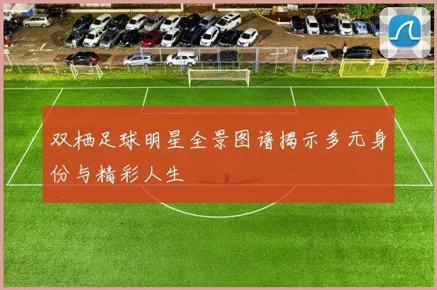 双栖足球明星全景图谱揭示多元身份与精彩人生