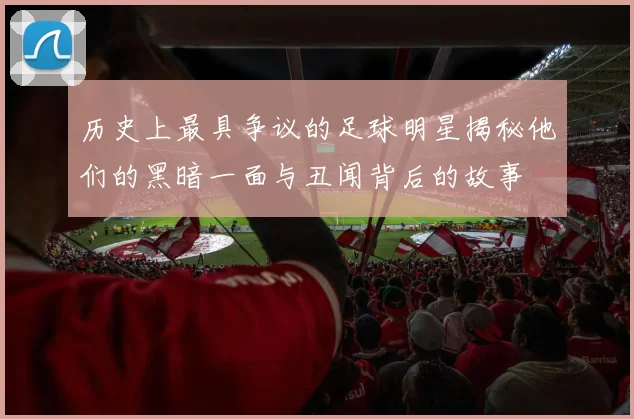 历史上最具争议的足球明星揭秘他们的黑暗一面与丑闻背后的故事