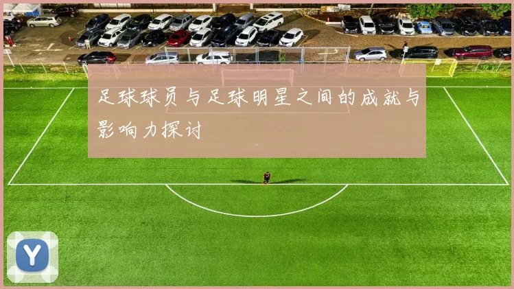 足球球员与足球明星之间的成就与影响力探讨