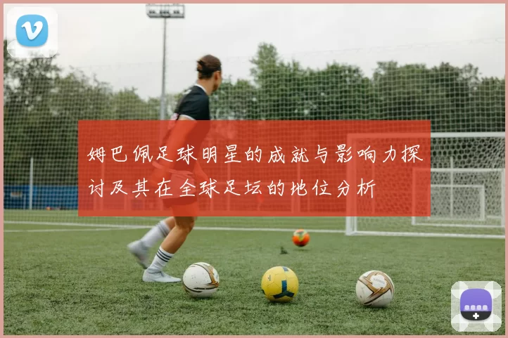 姆巴佩足球明星的成就与影响力探讨及其在全球足坛的地位分析