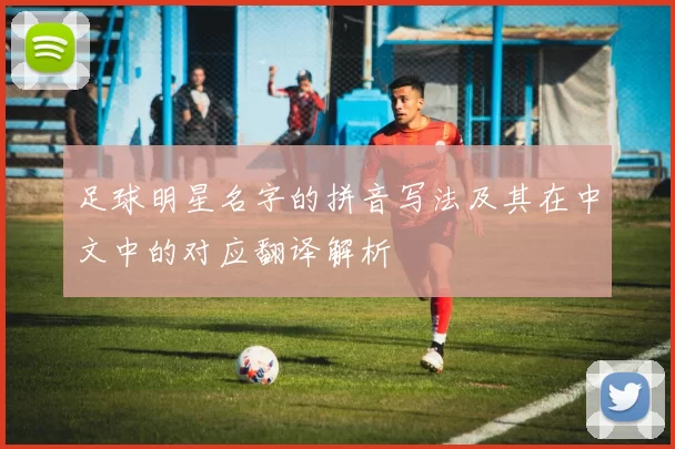 足球明星名字的拼音写法及其在中文中的对应翻译解析