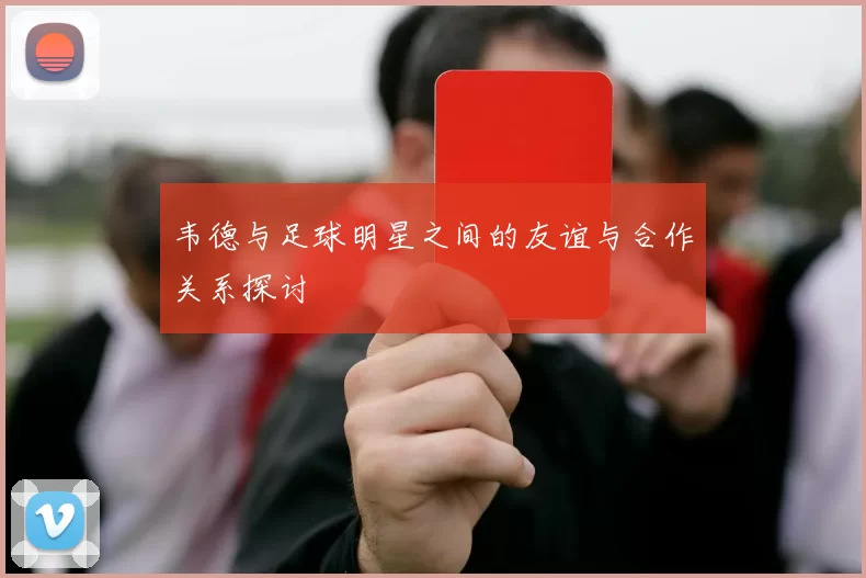 韦德与足球明星之间的友谊与合作关系探讨