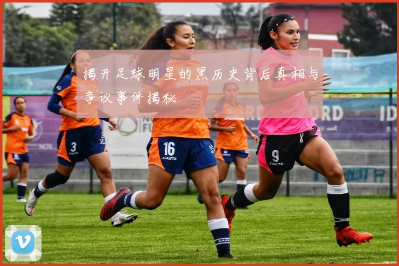揭开足球明星的黑历史背后真相与争议事件揭秘