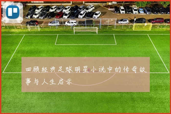 回顾经典足球明星小说中的传奇故事与人生启示