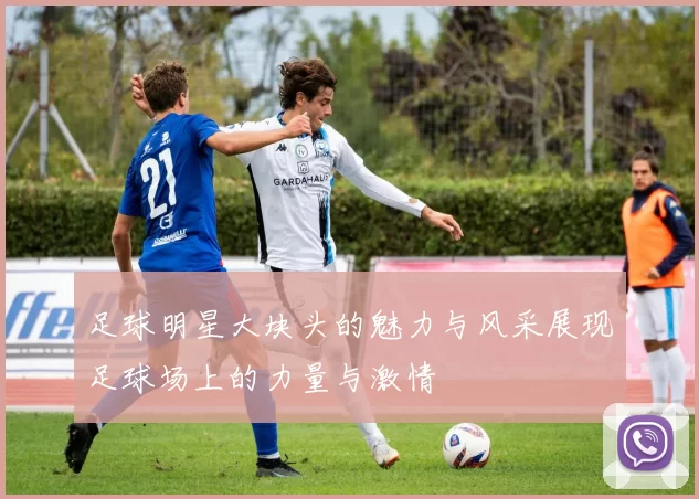 足球明星大块头的魅力与风采展现足球场上的力量与激情