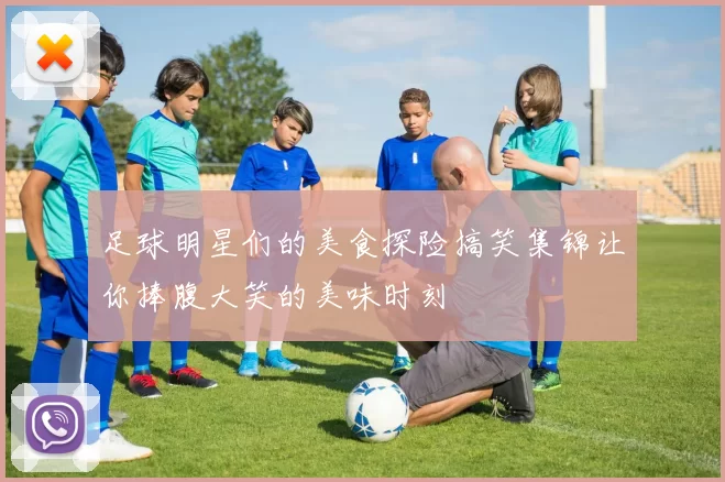 足球明星们的美食探险搞笑集锦让你捧腹大笑的美味时刻