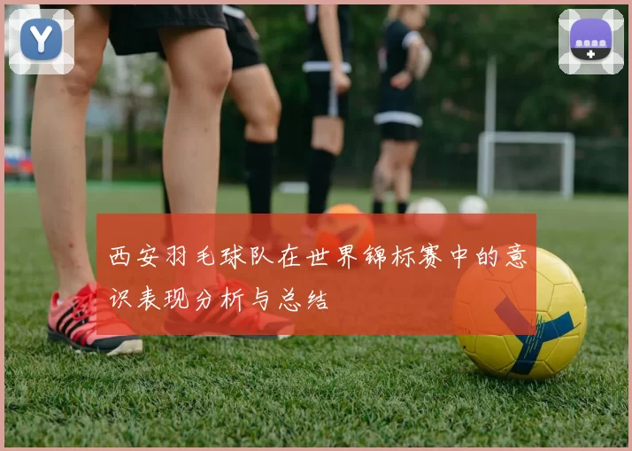 西安羽毛球队在世界锦标赛中的意识表现分析与总结