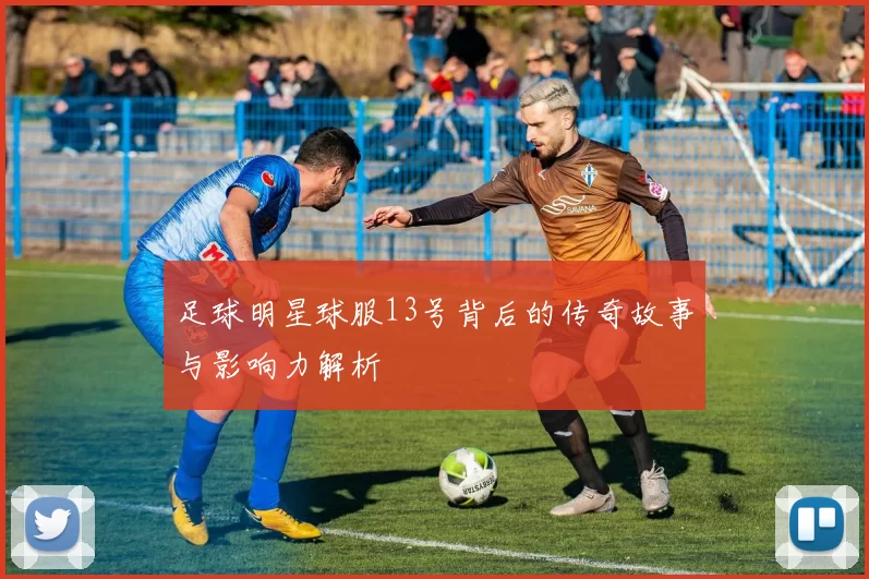足球明星球服13号背后的传奇故事与影响力解析