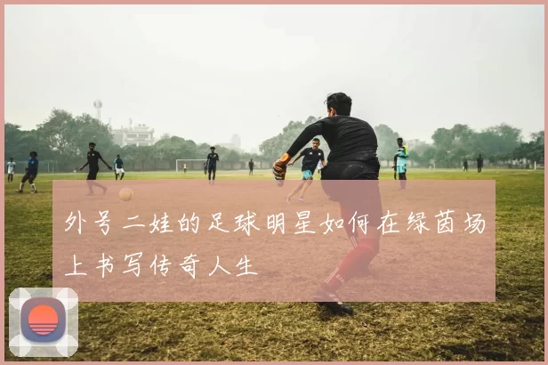 外号二娃的足球明星如何在绿茵场上书写传奇人生