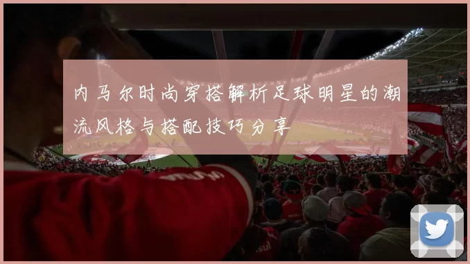 内马尔时尚穿搭解析足球明星的潮流风格与搭配技巧分享