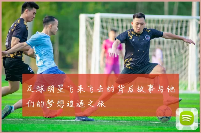 足球明星飞来飞去的背后故事与他们的梦想追逐之旅