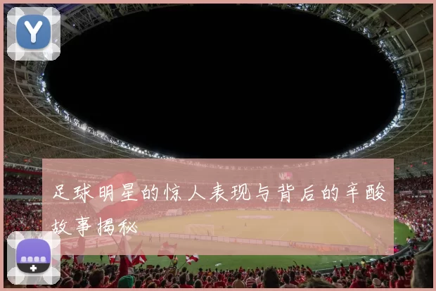 足球明星的惊人表现与背后的辛酸故事揭秘