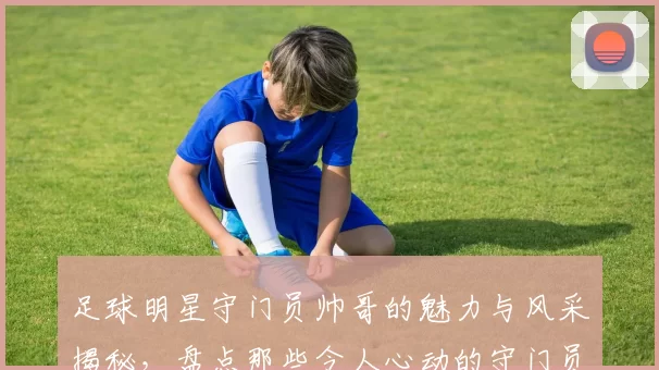 足球明星守门员帅哥的魅力与风采揭秘，盘点那些令人心动的守门员帅哥