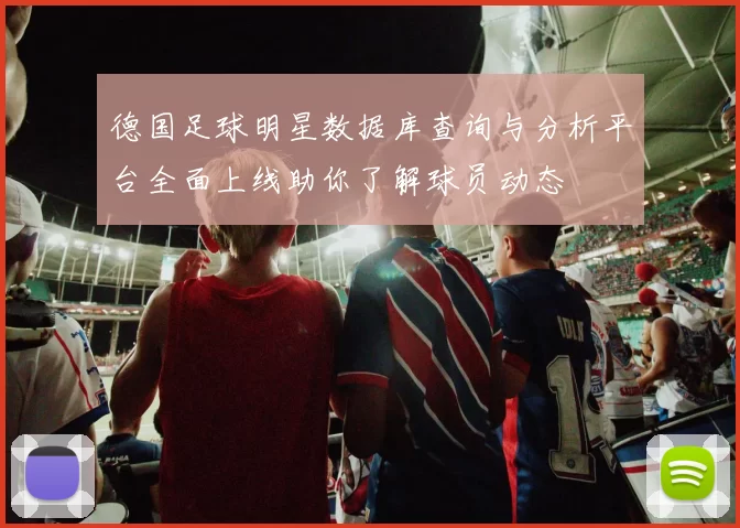 德国足球明星数据库查询与分析平台全面上线助你了解球员动态