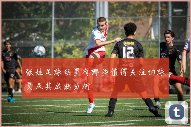 张姓足球明星有哪些值得关注的球员及其成就分析