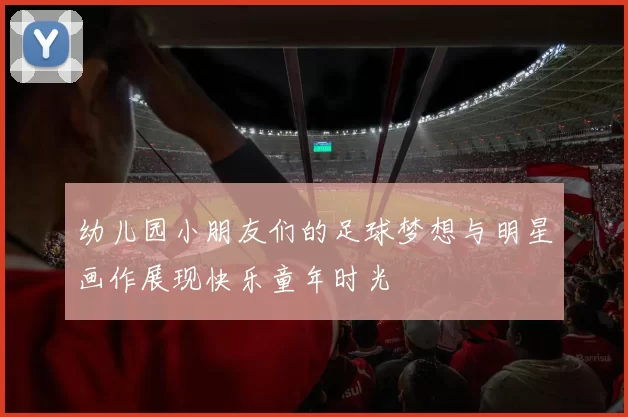幼儿园小朋友们的足球梦想与明星画作展现快乐童年时光
