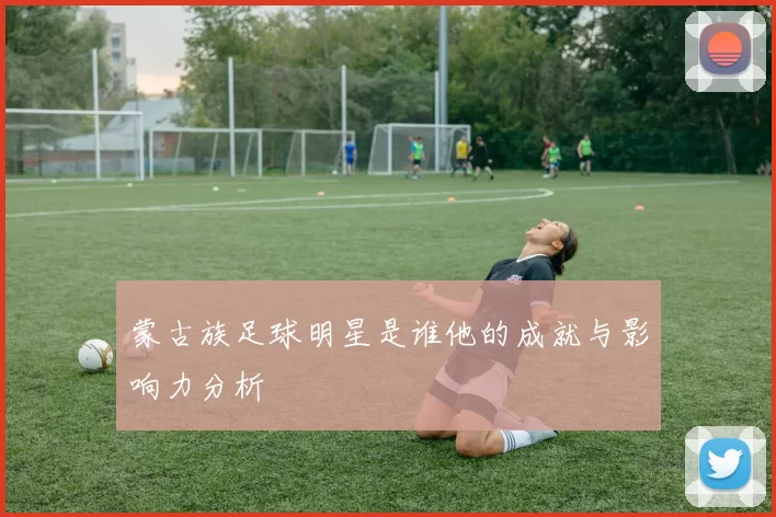 蒙古族足球明星是谁他的成就与影响力分析