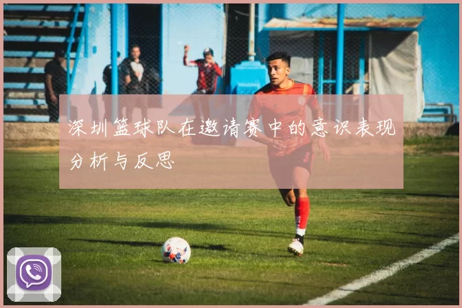 深圳篮球队在邀请赛中的意识表现分析与反思