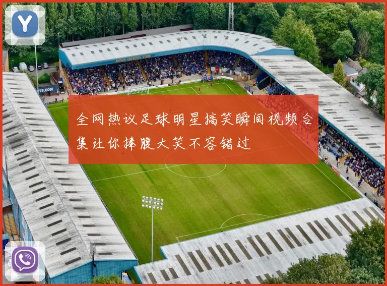 全网热议足球明星搞笑瞬间视频合集让你捧腹大笑不容错过