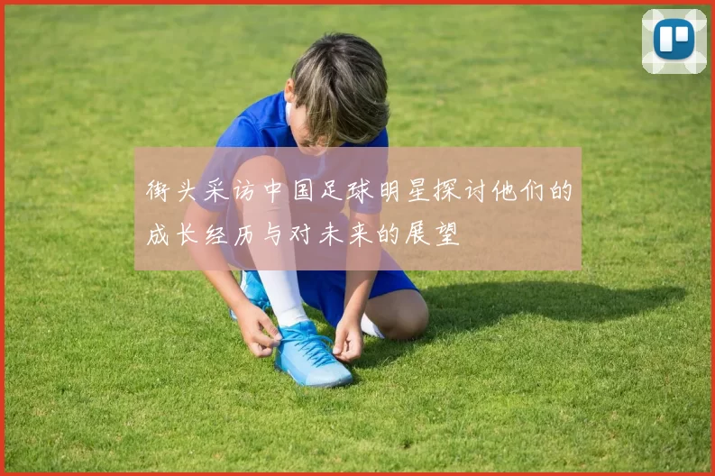街头采访中国足球明星探讨他们的成长经历与对未来的展望