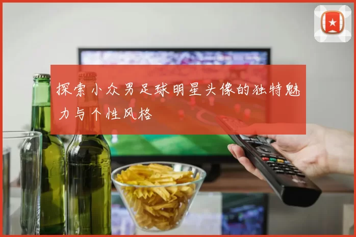 探索小众男足球明星头像的独特魅力与个性风格