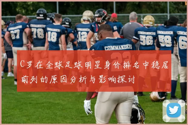 C罗在全球足球明星身价排名中稳居前列的原因分析与影响探讨