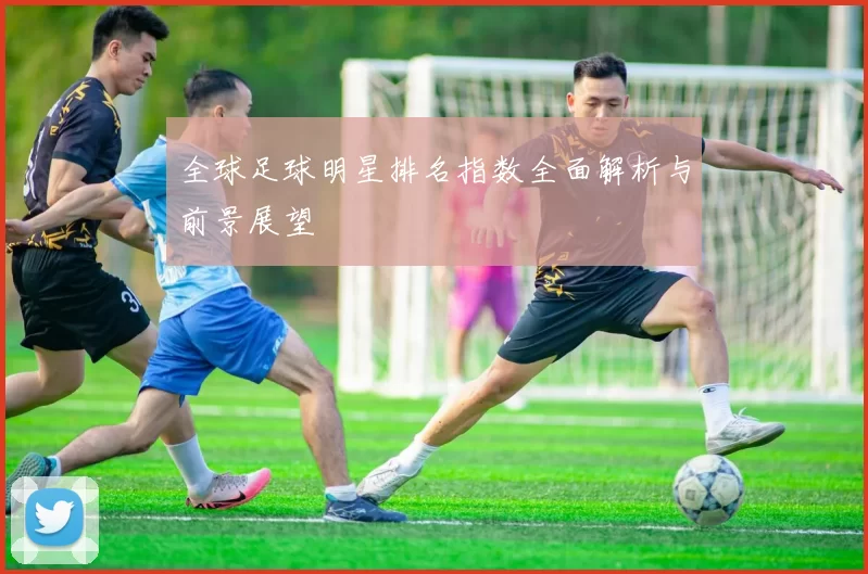 全球足球明星排名指数全面解析与前景展望