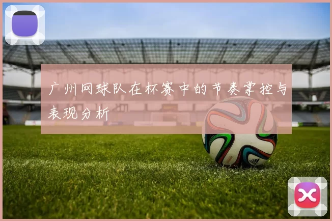 广州网球队在杯赛中的节奏掌控与表现分析